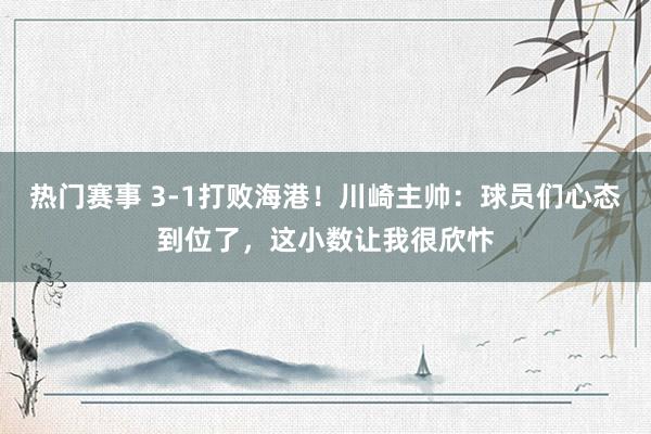 热门赛事 3-1打败海港！川崎主帅：球员们心态到位了，这小数让我很欣忭