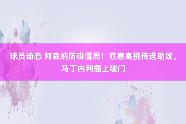 球员动态 阿森纳防碍僵局！厄德高挑传送助攻，马丁内利插上破门