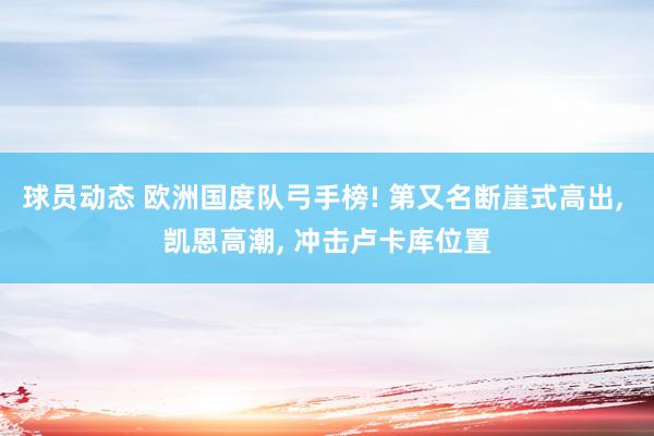 球员动态 欧洲国度队弓手榜! 第又名断崖式高出, 凯恩高潮, 冲击卢卡库位置