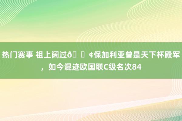 热门赛事 祖上阔过😢保加利亚曾是天下杯殿军，如今混迹欧国联C级名次84