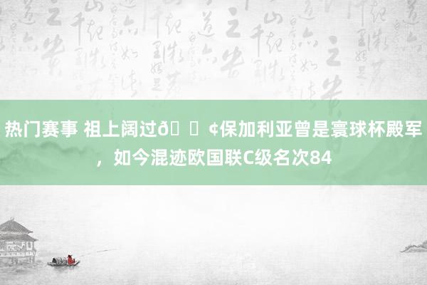 热门赛事 祖上阔过😢保加利亚曾是寰球杯殿军，如今混迹欧国联C级名次84