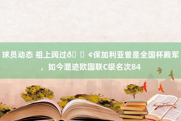 球员动态 祖上阔过😢保加利亚曾是全国杯殿军，如今混迹欧国联C级名次84