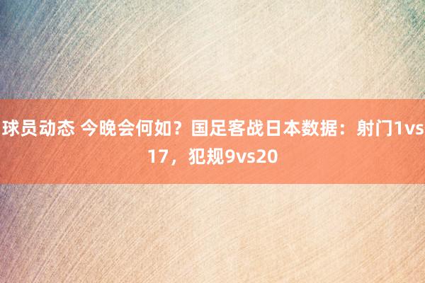 球员动态 今晚会何如？国足客战日本数据：射门1vs17，犯规9vs20