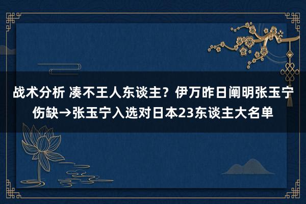 战术分析 凑不王人东谈主？伊万昨日阐明张玉宁伤缺→张玉宁入选对日本23东谈主大名单