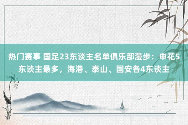 热门赛事 国足23东谈主名单俱乐部漫步：申花5东谈主最多，海港、泰山、国安各4东谈主