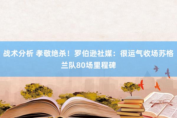 战术分析 孝敬绝杀！罗伯逊社媒：很运气收场苏格兰队80场里程碑