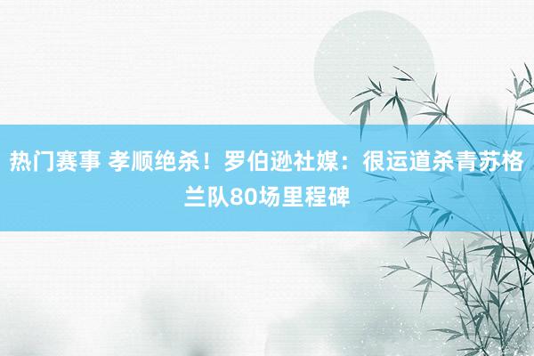 热门赛事 孝顺绝杀！罗伯逊社媒：很运道杀青苏格兰队80场里程碑