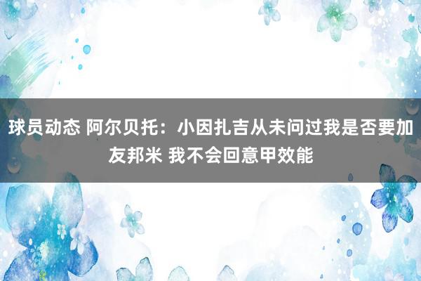 球员动态 阿尔贝托：小因扎吉从未问过我是否要加友邦米 我不会回意甲效能