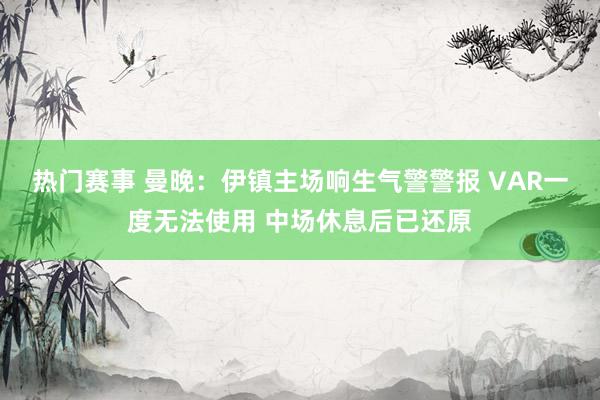 热门赛事 曼晚：伊镇主场响生气警警报 VAR一度无法使用 中场休息后已还原