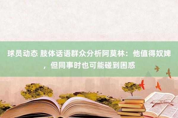 球员动态 肢体话语群众分析阿莫林：他值得奴婢，但同事时也可能碰到困惑