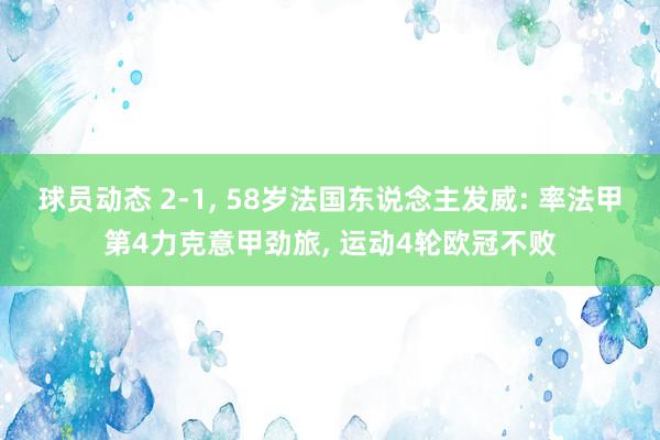 球员动态 2-1, 58岁法国东说念主发威: 率法甲第4力克意甲劲旅, 运动4轮欧冠不败