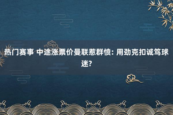 热门赛事 中途涨票价曼联惹群愤: 用劲克扣诚笃球迷?