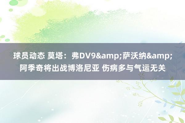 球员动态 莫塔：弗DV9&萨沃纳&阿季奇将出战博洛尼亚 伤病多与气运无关