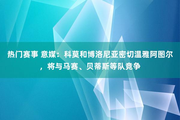 热门赛事 意媒：科莫和博洛尼亚密切温雅阿图尔，将与马赛、贝蒂斯等队竞争