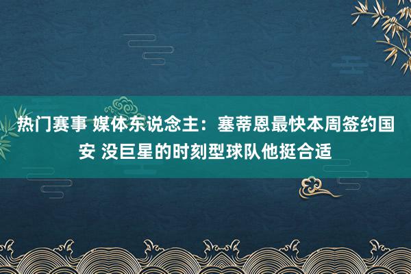 热门赛事 媒体东说念主：塞蒂恩最快本周签约国安 没巨星的时刻型球队他挺合适