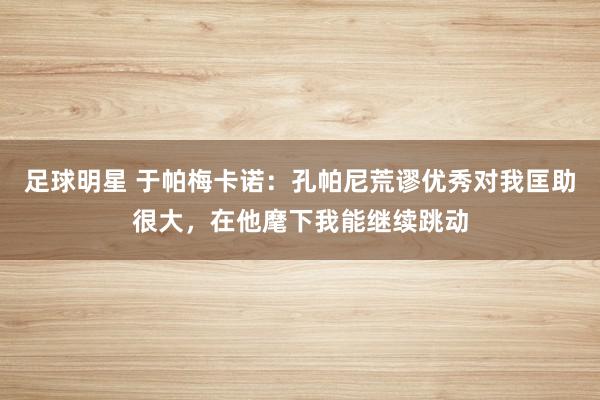 足球明星 于帕梅卡诺：孔帕尼荒谬优秀对我匡助很大，在他麾下我能继续跳动