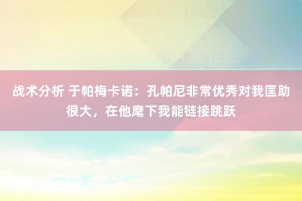 战术分析 于帕梅卡诺：孔帕尼非常优秀对我匡助很大，在他麾下我能链接跳跃