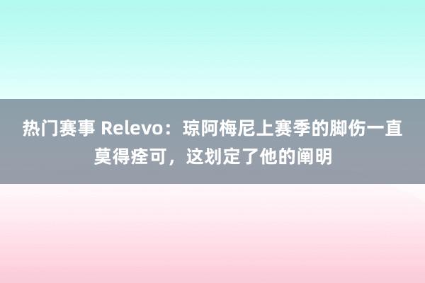 热门赛事 Relevo：琼阿梅尼上赛季的脚伤一直莫得痊可，这划定了他的阐明