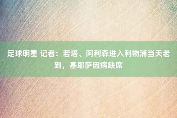 足球明星 记者：若塔、阿利森进入利物浦当天老到，基耶萨因病缺席