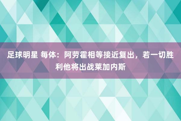 足球明星 每体：阿劳霍相等接近复出，若一切胜利他将出战莱加内斯