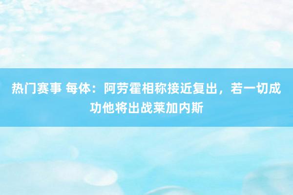 热门赛事 每体：阿劳霍相称接近复出，若一切成功他将出战莱加内斯