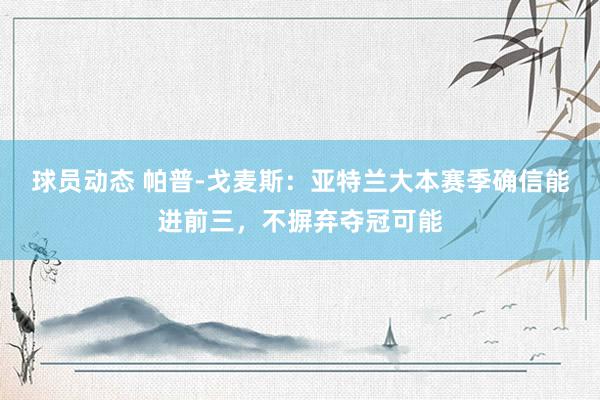 球员动态 帕普-戈麦斯：亚特兰大本赛季确信能进前三，不摒弃夺冠可能