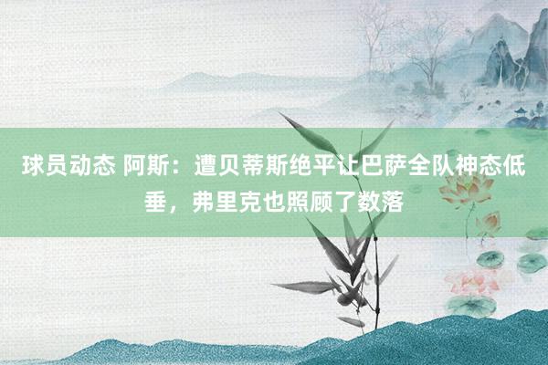 球员动态 阿斯：遭贝蒂斯绝平让巴萨全队神态低垂，弗里克也照顾了数落