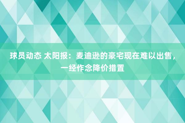 球员动态 太阳报：麦迪逊的豪宅现在难以出售，一经作念降价措置