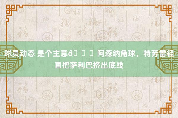 球员动态 是个主意😂阿森纳角球，特劳雷径直把萨利巴挤出底线