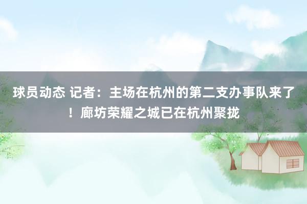 球员动态 记者：主场在杭州的第二支办事队来了！廊坊荣耀之城已在杭州聚拢