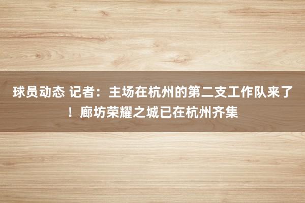 球员动态 记者：主场在杭州的第二支工作队来了！廊坊荣耀之城已在杭州齐集