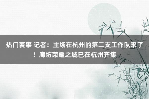 热门赛事 记者：主场在杭州的第二支工作队来了！廊坊荣耀之城已在杭州齐集