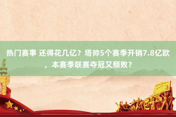 热门赛事 还得花几亿？塔帅5个赛季开销7.8亿欧，本赛季联赛夺冠又颓败？