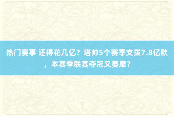 热门赛事 还得花几亿？塔帅5个赛季支拨7.8亿欧，本赛季联赛夺冠又萎靡？