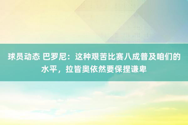 球员动态 巴罗尼：这种艰苦比赛八成普及咱们的水平，拉皆奥依然要保捏谦卑