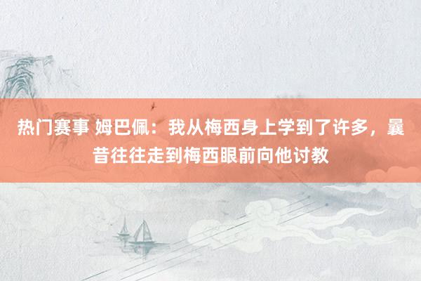 热门赛事 姆巴佩：我从梅西身上学到了许多，曩昔往往走到梅西眼前向他讨教