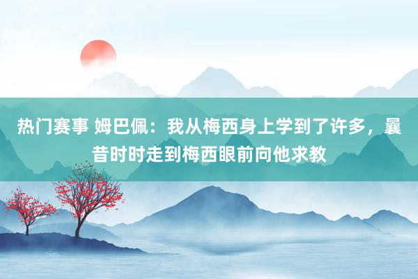 热门赛事 姆巴佩：我从梅西身上学到了许多，曩昔时时走到梅西眼前向他求教