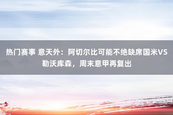 热门赛事 意天外：阿切尔比可能不绝缺席国米VS勒沃库森，周末意甲再复出