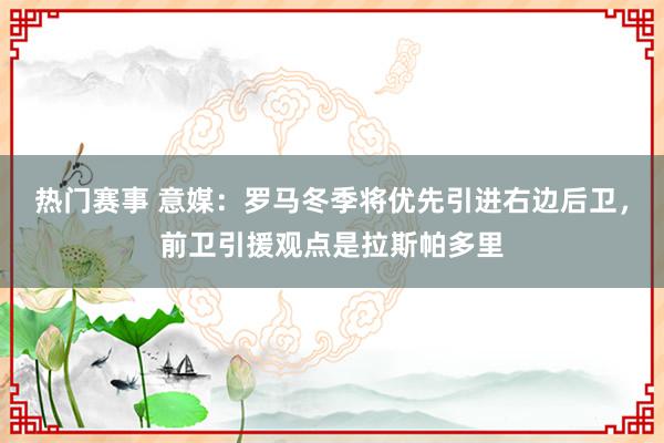 热门赛事 意媒：罗马冬季将优先引进右边后卫，前卫引援观点是拉斯帕多里