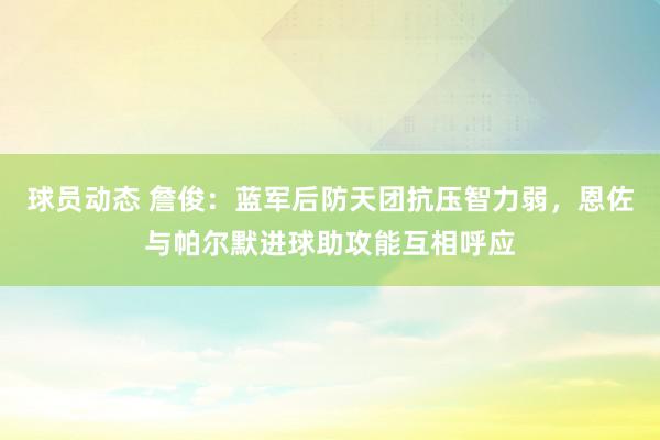 球员动态 詹俊：蓝军后防天团抗压智力弱，恩佐与帕尔默进球助攻能互相呼应