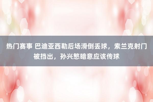 热门赛事 巴迪亚西勒后场滑倒丢球，索兰克射门被挡出，孙兴慜暗意应该传球